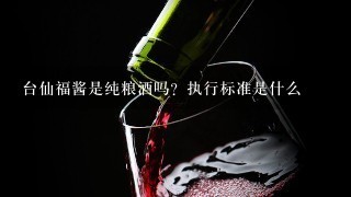 台仙福酱是纯粮酒吗？执行标准是什么