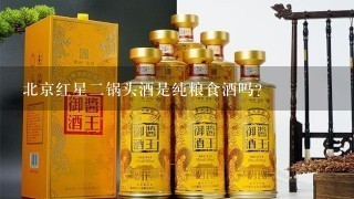 北京红星二锅头酒是纯粮食酒吗？