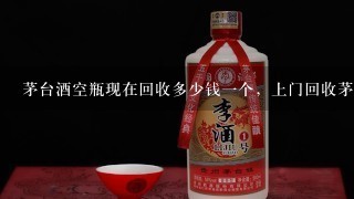 茅台酒空瓶现在回收多少钱一个，上门回收茅台