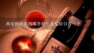 西安回收名酒哪里好？大家给引荐一下