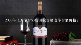 2000年飞天茅台53度回收价格老茅台酒价格？