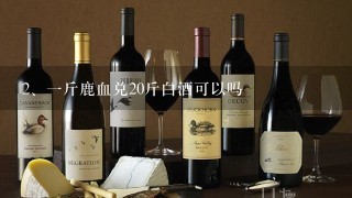 一斤鹿血兑20斤白酒可以吗