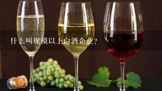 什么叫规模以上白酒企业？