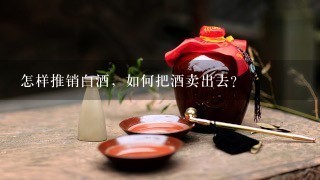 怎样推销白酒，如何把酒卖出去？