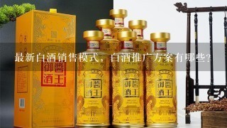 最新白酒销售模式，白酒推广方案有哪些？