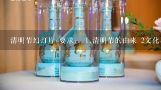 清明节幻灯片 要求： <br/><br/>1、清明节的由来 2文化习俗或祭祀文化 <br/><br/>3、清明的古诗 <br/><br/>4、踏青