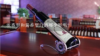 浓香型和酱香型白酒哪个好喝？