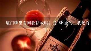 厦门哪里有回收钻戒吗？是18K金的，我还有一些黄金首饰想卖掉，哪里回收价格高？