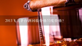 2013飞天茅台酒回收价格53度价格？