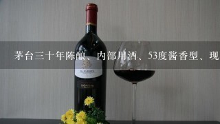 茅台三十年陈酿、内部用酒、53度酱香型、现在市场价多少