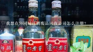 我想在58同城注册废品回收公司怎么注册？