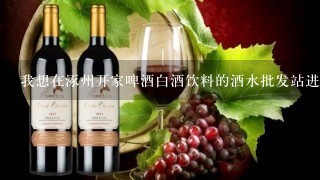 我想在涿州开家啤酒白酒饮料的酒水批发站进货渠道怎样找