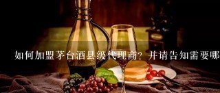 如何加盟茅台酒县级代理商？并请告知需要哪些条件和多少资金？