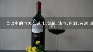 英语中的酒怎么说?比如说,辣酒.白酒.黄酒.甜酒.烧酒.烈性酒.药酒.葡萄酒.红酒....等等等（