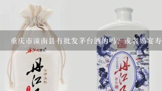 重庆市潼南县有批发茅台酒的吗？或者婚宴寿宴酒。请看清楚题目，外地那些做假酒的请自重啊。