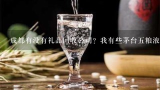 成都有没有礼品回收公司？我有些茅台五粮液和虫草要