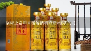 临床上常用来缓解酒精戒断z症状的是