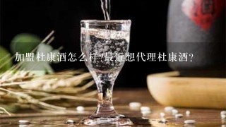 加盟杜康酒怎么样?最近想代理杜康酒？