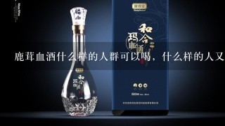 鹿茸血酒什么样的人群可以喝，什么样的人又不能喝呢？