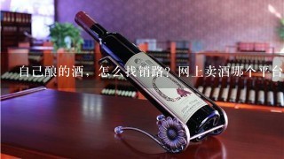 自己酿的酒，怎么找销路？网上卖酒哪个平台好呢？