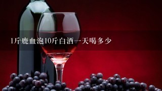 1斤鹿血泡10斤白酒一天喝多少