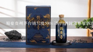 蜀豪贵州茅台镇52度500ml的白酒封藏原浆酒浓香型白酒V60多少钱一瓶？