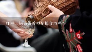 红星二锅头兼香型是粮食酒吗？