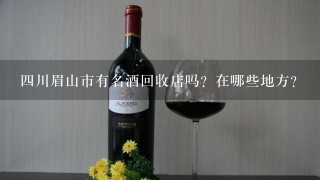 四川眉山市有名酒回收店吗？在哪些地方？