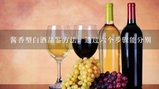 酱香型白酒品鉴方法，通过六个步骤能分别