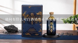 请问有什么对白酒销售市场发展的建议及意见？