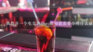 我想开一个电竞酒店，谁知道需要办理什么证？