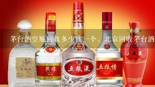 茅台酒空瓶回收多少钱一个，北京回收茅台酒瓶