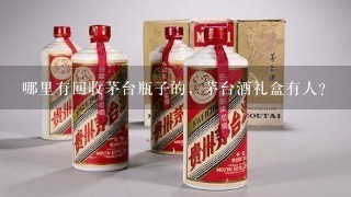 哪里有回收茅台瓶子的，茅台酒礼盒有人？