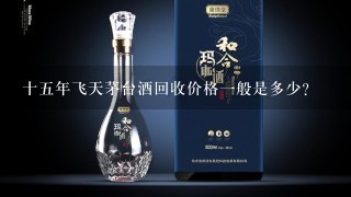 十五年飞天茅台酒回收价格一般是多少？