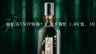 轩尼诗VSOP价格？？高手帮忙 <br/>1、4斤装、3斤装和6斤装