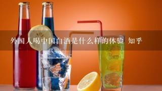 外国人喝中国白酒是什么样的体验 知乎