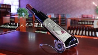 辽宁十大名酒都有什么 ！！