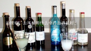 治腰痛，去风湿用什么中药泡酒最好？