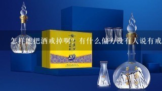 怎样能把酒戒掉啊？有什么偏方没有人说有戒酒医院可以戒酒是真