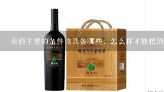 卖酒主要的条件该具备哪些，怎么样才能把酒卖好