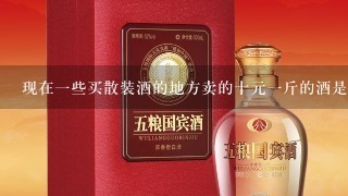 现在一些买散装酒的地方卖的十元一斤的酒是纯粮酒么？为什么这么便宜？