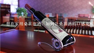 想在家用桑葚泡酒，如何让桑葚酒的口感更醇？