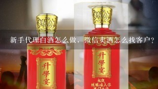 新手代理白酒怎么做，微信卖酒怎么找客户？