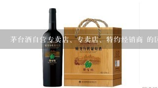 茅台酒自营专卖店、专卖店、特约经销商 的区别