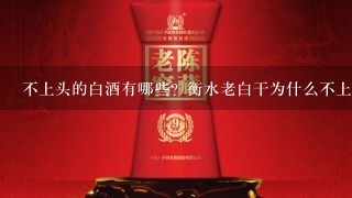 不上头的白酒有哪些？衡水老白干为什么不上头？