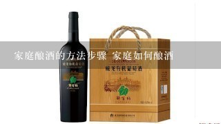 家庭酿酒的方法步骤 家庭如何酿酒