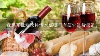 我想开批发饮料酒水部哪里有便宜进货渠道？