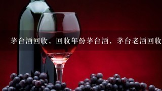 茅台酒回收，回收年份茅台酒，茅台老酒回收价格多少