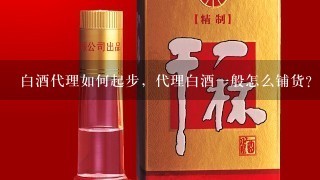 白酒代理如何起步，代理白酒一般怎么铺货？