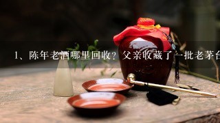 陈年老酒哪里回收？父亲收藏了一批老茅台酒要处理掉